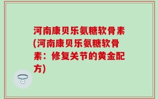 河南康贝乐氨糖软骨素(河南康贝乐氨糖软骨素：修复关节的黄金配方)