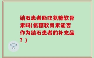 结石患者能吃氨糖软骨素吗(氨糖软骨素能否作为结石患者的补充品？)