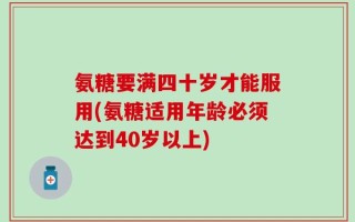 氨糖要满四十岁才能服用(氨糖适用年龄必须达到40岁以上)