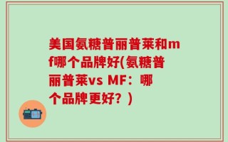 美国氨糖普丽普莱和mf哪个品牌好(氨糖普丽普莱vs MF：哪个品牌更好？)