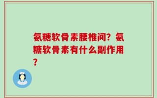 氨糖软骨素腰椎间？氨糖软骨素有什么副作用？