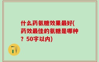 什么药氨糖效果最好(药效最佳的氨糖是哪种？50字以内)