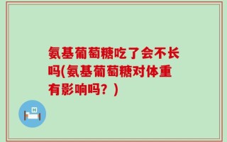 氨基葡萄糖吃了会不长吗(氨基葡萄糖对体重有影响吗？)