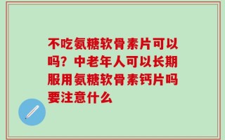 不吃氨糖软骨素片可以吗？中老年人可以长期服用氨糖软骨素钙片吗要注意什么
