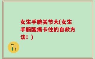 女生手腕关节大(女生手腕酸痛卡住的自救方法！)