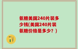 氨糖美国240片装多少钱(美国240片装氨糖价格是多少？)