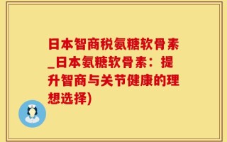 日本智商税氨糖软骨素_日本氨糖软骨素：提升智商与关节健康的理想选择)