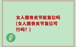 女人髂骨关节能复位吗(女人髂骨关节复位可行吗？)