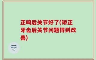 正畸后关节好了(矫正牙齿后关节问题得到改善)