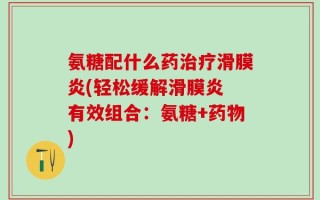 氨糖配什么药治疗滑膜炎(轻松缓解滑膜炎 有效组合：氨糖+药物)