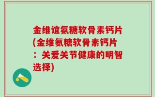 金维谊氨糖软骨素钙片(金维氨糖软骨素钙片：关爱关节健康的明智选择)