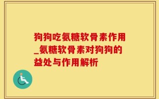 狗狗吃氨糖软骨素作用_氨糖软骨素对狗狗的益处与作用解析