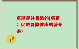 氨糖是补骨骼的(氨糖：促进骨骼健康的营养素)