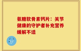 氨糖软骨素钙片：关节健康的守护者补充营养缓解不适