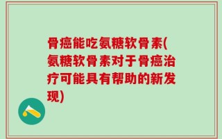 骨癌能吃氨糖软骨素(氨糖软骨素对于骨癌治疗可能具有帮助的新发现)