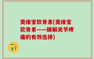 奥维宝软骨素(奥维宝软骨素——缓解关节疼痛的有效选择)