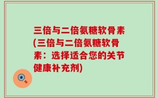 三倍与二倍氨糖软骨素(三倍与二倍氨糖软骨素：选择适合您的关节健康补充剂)