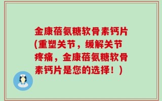 金康蓓氨糖软骨素钙片(重塑关节，缓解关节疼痛，金康蓓氨糖软骨素钙片是您的选择！)