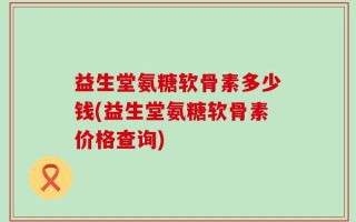 益生堂氨糖软骨素多少钱(益生堂氨糖软骨素价格查询)
