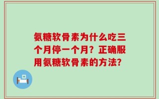 氨糖软骨素为什么吃三个月停一个月？正确服用氨糖软骨素的方法？