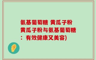 氨基葡萄糖 黄瓜子粉黄瓜子粉与氨基葡萄糖：有效健康又美容)