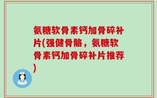氨糖软骨素钙加骨碎补片(强健骨骼，氨糖软骨素钙加骨碎补片推荐)