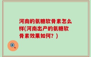 河南的氨糖软骨素怎么样(河南出产的氨糖软骨素效果如何？)