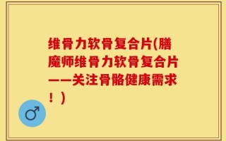 维骨力软骨复合片(膳魔师维骨力软骨复合片——关注骨骼健康需求！)