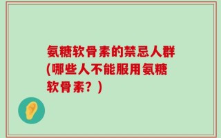 氨糖软骨素的禁忌人群(哪些人不能服用氨糖软骨素？)