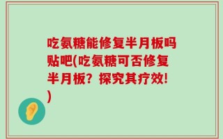 吃氨糖能修复半月板吗贴吧(吃氨糖可否修复半月板？探究其疗效!)