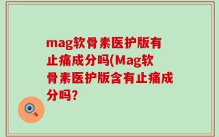 mag软骨素医护版有止痛成分吗(Mag软骨素医护版含有止痛成分吗？