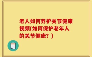 老人如何养护关节健康视频(如何保护老年人的关节健康？)