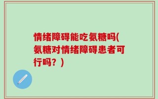 情绪障碍能吃氨糖吗(氨糖对情绪障碍患者可行吗？)