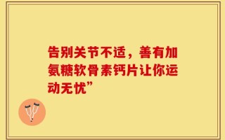 告别关节不适，善有加氨糖软骨素钙片让你运动无忧”