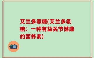艾兰多氨糖(艾兰多氨糖：一种有益关节健康的营养素)