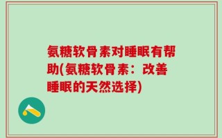 氨糖软骨素对睡眠有帮助(氨糖软骨素：改善睡眠的天然选择)