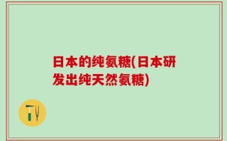 日本的纯氨糖(日本研发出纯天然氨糖)