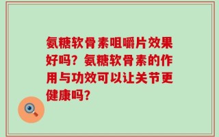 氨糖软骨素咀嚼片效果好吗？氨糖软骨素的作用与功效可以让关节更健康吗？