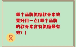 哪个品牌氨糖软骨素效果好用一点(哪个品牌的软骨素含有氨糖最有效？)