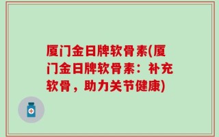 厦门金日牌软骨素(厦门金日牌软骨素：补充软骨，助力关节健康)