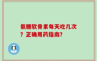 氨糖软骨素每天吃几次？正确用药指南？