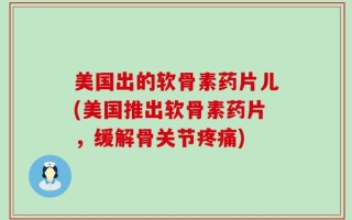 美国出的软骨素药片儿(美国推出软骨素药片，缓解骨关节疼痛)