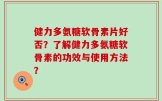 健力多氨糖软骨素片好否？了解健力多氨糖软骨素的功效与使用方法？