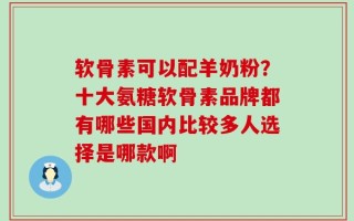 软骨素可以配羊奶粉？十大氨糖软骨素品牌都有哪些国内比较多人选择是哪款啊