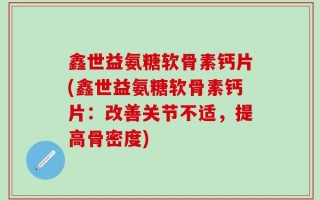 鑫世益氨糖软骨素钙片(鑫世益氨糖软骨素钙片：改善关节不适，提高骨密度)