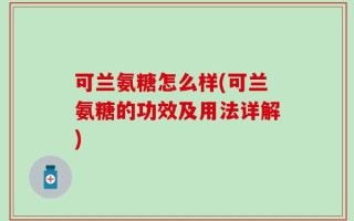 可兰氨糖怎么样(可兰氨糖的功效及用法详解)