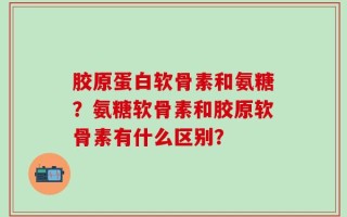 胶原蛋白软骨素和氨糖？氨糖软骨素和胶原软骨素有什么区别？