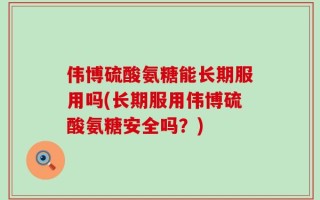 伟博硫酸氨糖能长期服用吗(长期服用伟博硫酸氨糖安全吗？)