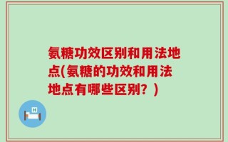 氨糖功效区别和用法地点(氨糖的功效和用法地点有哪些区别？)
