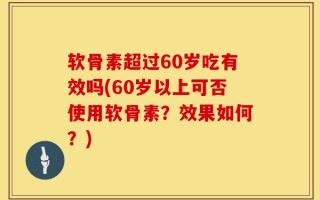 软骨素超过60岁吃有效吗(60岁以上可否使用软骨素？效果如何？)